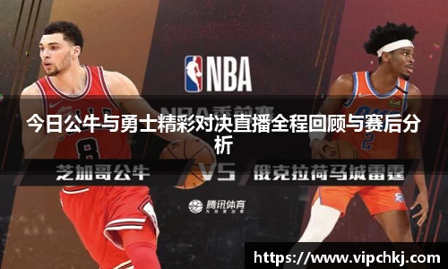 今日公牛与勇士精彩对决直播全程回顾与赛后分析