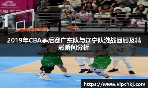 2019年CBA季后赛广东队与辽宁队激战回顾及精彩瞬间分析